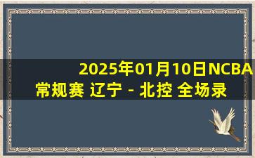 2025年01月10日NCBA常规赛 辽宁 - 北控 全场录像